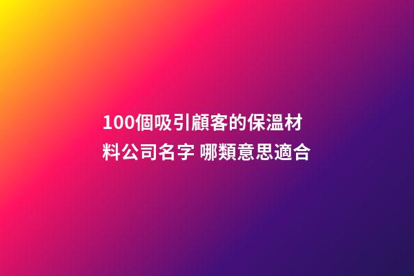 100個吸引顧客的保溫材料公司名字 哪類意思適合